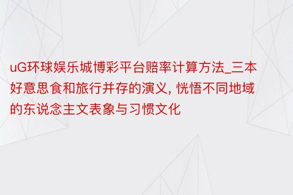 uG环球娱乐城博彩平台赔率计算方法_三本好意思食和旅行并存的演义， 恍悟不同地域的东说念主文表象与习惯文化