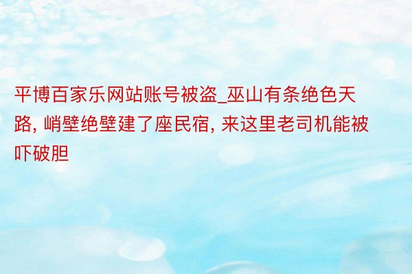 平博百家乐网站账号被盗_巫山有条绝色天路， 峭壁绝壁建了座民宿， 来这里老司机能被吓破胆