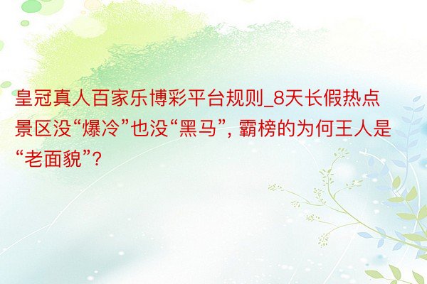 皇冠真人百家乐博彩平台规则_8天长假热点景区没“爆冷”也没“黑马”， 霸榜的为何王人是“老面貌”?