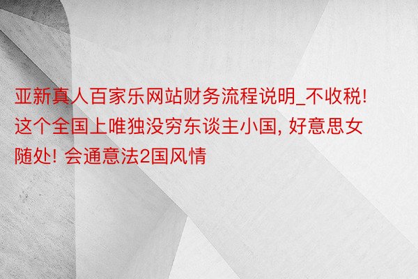 亚新真人百家乐网站财务流程说明_不收税! 这个全国上唯独没穷东谈主小国， 好意思女随处! 会通意法2国风情