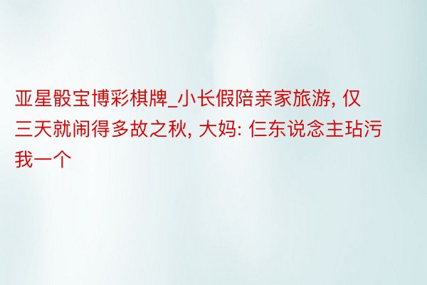 亚星骰宝博彩棋牌_小长假陪亲家旅游， 仅三天就闹得多故之秋， 大妈: 仨东说念主玷污我一个