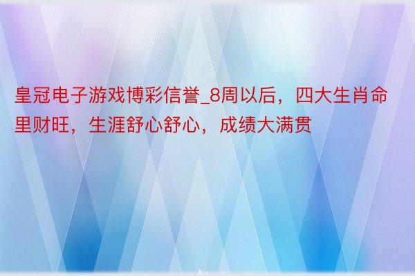 皇冠电子游戏博彩信誉_8周以后，四大生肖命里财旺，生涯舒心舒心，成绩大满贯