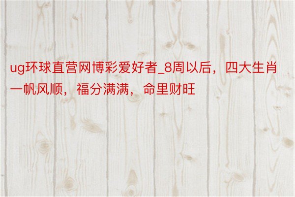 ug环球直营网博彩爱好者_8周以后，四大生肖一帆风顺，福分满满，命里财旺