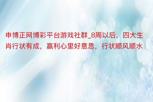 申博正网博彩平台游戏社群_8周以后，四大生肖行状有成，赢利心里好意思，行状顺风顺水