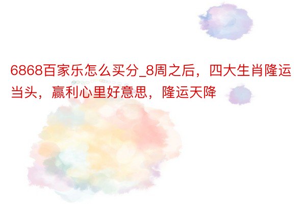 6868百家乐怎么买分_8周之后，四大生肖隆运当头，赢利心里好意思，隆运天降