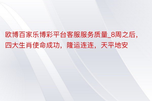 欧博百家乐博彩平台客服服务质量_8周之后，四大生肖使命成功，隆运连连，天平地安