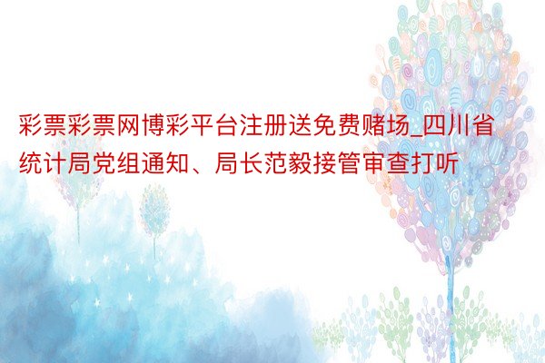 彩票彩票网博彩平台注册送免费赌场_四川省统计局党组通知、局长范毅接管审查打听