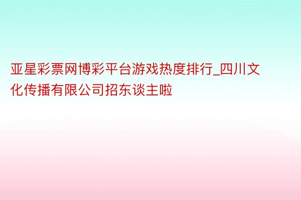 亚星彩票网博彩平台游戏热度排行_四川文化传播有限公司招东谈主啦