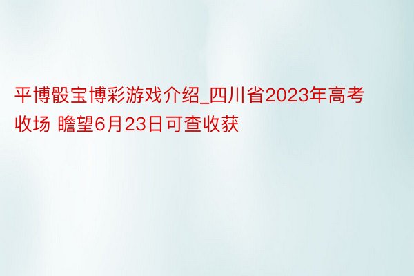 平博骰宝博彩游戏介绍_四川省2023年高考收场 瞻望6月23日可查收获