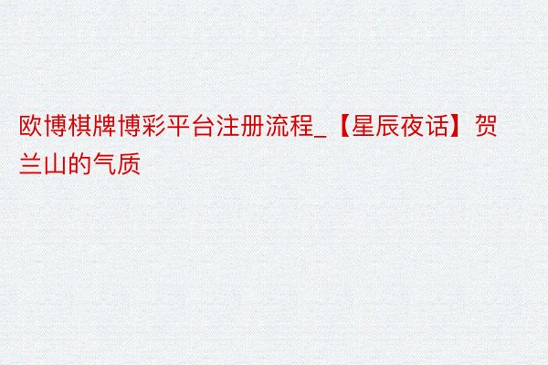 欧博棋牌博彩平台注册流程_【星辰夜话】贺兰山的气质