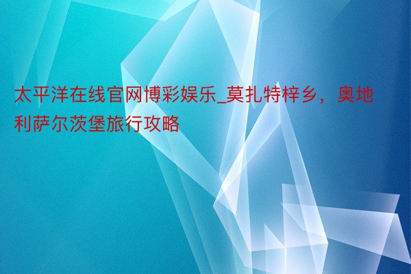 太平洋在线官网博彩娱乐_莫扎特梓乡，奥地利萨尔茨堡旅行攻略