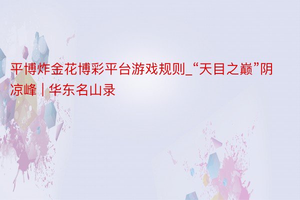 平博炸金花博彩平台游戏规则_“天目之巅”阴凉峰 | 华东名山录