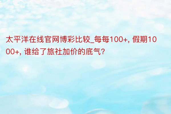 太平洋在线官网博彩比较_每每100+， 假期1000+， 谁给了旅社加价的底气?