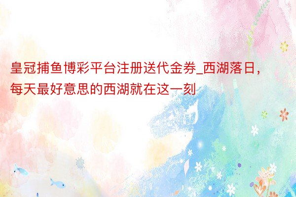 皇冠捕鱼博彩平台注册送代金券_西湖落日，每天最好意思的西湖就在这一刻
