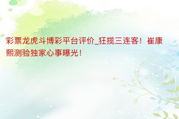 彩票龙虎斗博彩平台评价_狂揽三连客！崔康熙测验独家心事曝光！