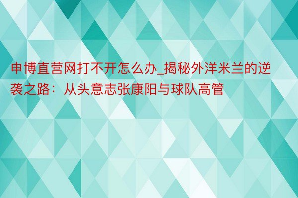 申博直营网打不开怎么办_揭秘外洋米兰的逆袭之路：从头意志张康阳与球队高管