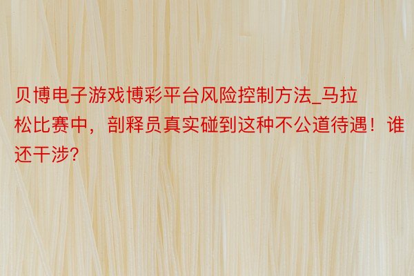 贝博电子游戏博彩平台风险控制方法_马拉松比赛中，剖释员真实碰到这种不公道待遇！谁还干涉？
