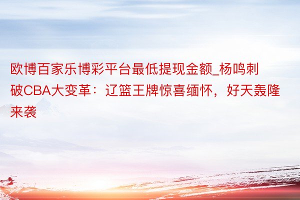 欧博百家乐博彩平台最低提现金额_杨鸣刺破CBA大变革：辽篮王牌惊喜缅怀，好天轰隆来袭