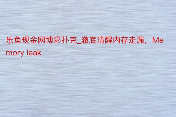 乐鱼现金网博彩扑克_澈底清醒内存走漏，Memory leak