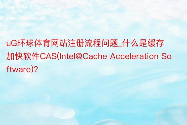 uG环球体育网站注册流程问题_什么是缓存加快软件CAS(Intel@Cache Acceleration Software)?