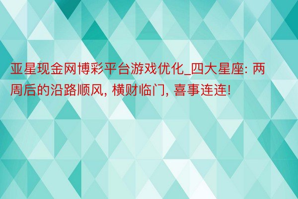 亚星现金网博彩平台游戏优化_四大星座: 两周后的沿路顺风， 横财临门， 喜事连连!