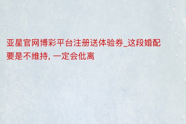 亚星官网博彩平台注册送体验券_这段婚配要是不维持， 一定会仳离