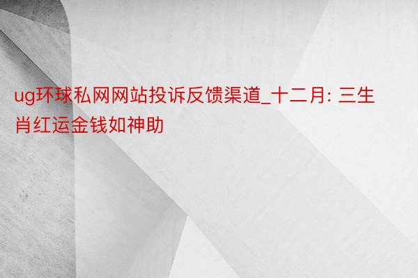 ug环球私网网站投诉反馈渠道_十二月: 三生肖红运金钱如神助