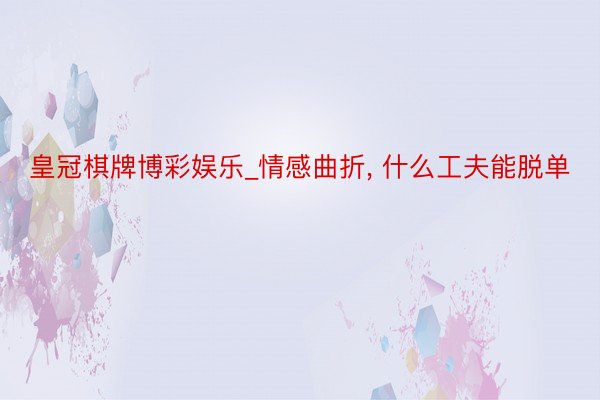 皇冠棋牌博彩娱乐_情感曲折， 什么工夫能脱单