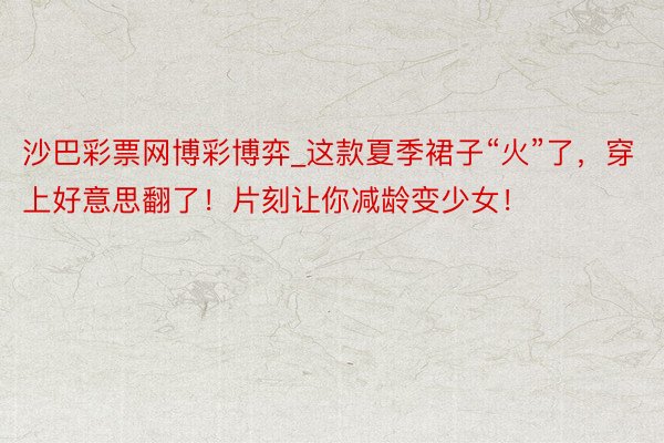 沙巴彩票网博彩博弈_这款夏季裙子“火”了,穿上好意思翻了!片刻让你减龄变少女!