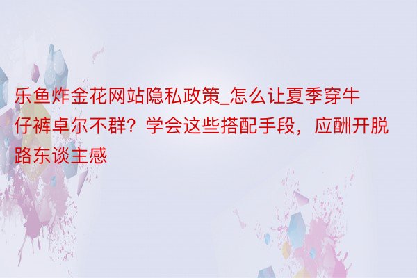 乐鱼炸金花网站隐私政策_怎么让夏季穿牛仔裤卓尔不群?学会这些搭配手段,应酬开脱路东谈主感