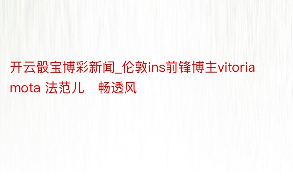 开云骰宝博彩新闻_伦敦ins前锋博主vitoriamota 法范儿➕畅透风