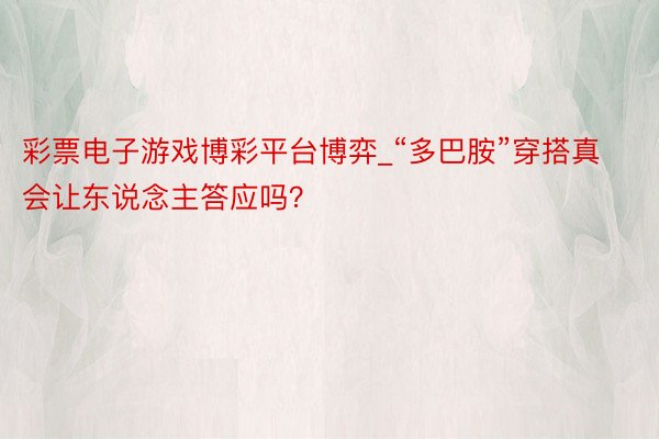 彩票电子游戏博彩平台博弈_“多巴胺”穿搭真会让东说念主答应吗?