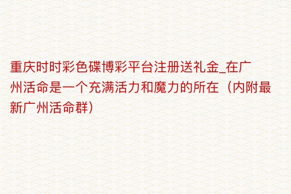 重庆时时彩色碟博彩平台注册送礼金_在广州活命是一个充满活力和魔力的所在（内附最新广州活命群）
