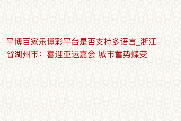 平博百家乐博彩平台是否支持多语言_浙江省湖州市：喜迎亚运嘉会 城市蓄势蝶变