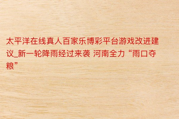 太平洋在线真人百家乐博彩平台游戏改进建议_新一轮降雨经过来袭 河南全力 “雨口夺粮”