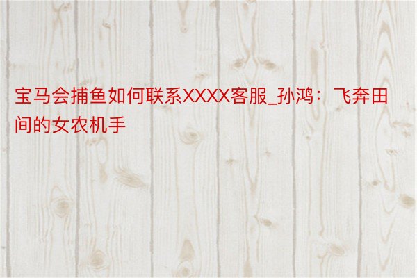 宝马会捕鱼如何联系XXXX客服_孙鸿：飞奔田间的女农机手