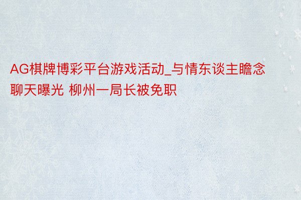 AG棋牌博彩平台游戏活动_与情东谈主瞻念聊天曝光 柳州一局长被免职