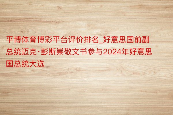 平博体育博彩平台评价排名_好意思国前副总统迈克·彭斯崇敬文书参与2024年好意思国总统大选