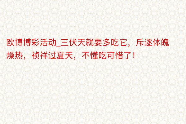 欧博博彩活动_三伏天就要多吃它，斥逐体魄燥热，祯祥过夏天，不懂吃可惜了！