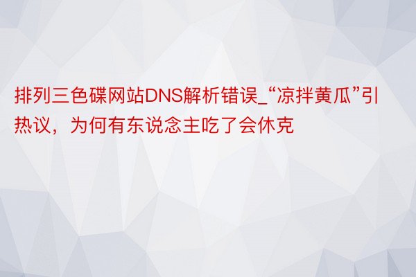 排列三色碟网站DNS解析错误_“凉拌黄瓜”引热议，为何有东说念主吃了会休克
