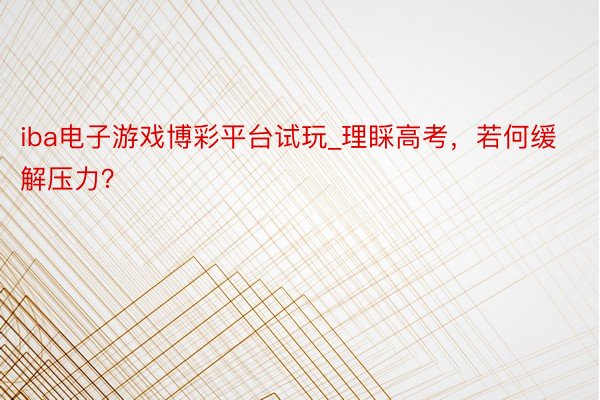 iba电子游戏博彩平台试玩_理睬高考，若何缓解压力？