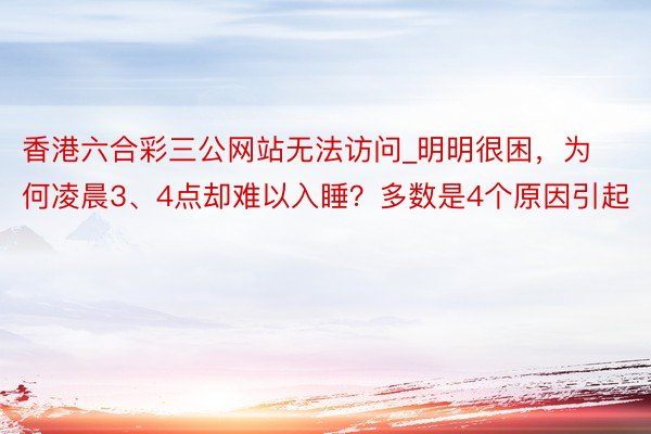 香港六合彩三公网站无法访问_明明很困，为何凌晨3、4点却难以入睡？多数是4个原因引起